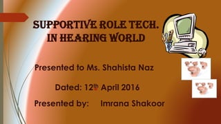 Supportive Role tech.
IN HEARING WORLD
•
Presented by: Imrana Shakoor
Presented to Ms. Shahista Naz
Dated: 12th April 2016
 
