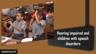 Hearing impaired and
children with speech
disorders
MUMTHAZ PP
 
