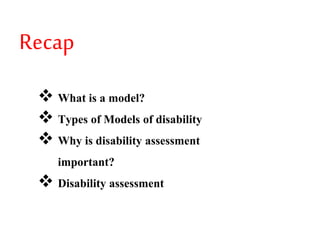 Recap
 What is a model?
 Types of Models of disability
 Why is disability assessment
important?
 Disability assessment
 