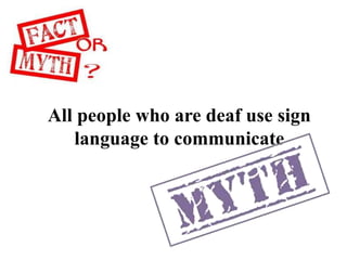 All people who are deaf use sign
language to communicate
 