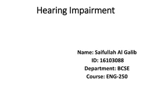 Hearing Impairment
Name: Saifullah Al Galib
ID: 16103088
Department: BCSE
Course: ENG-250
 