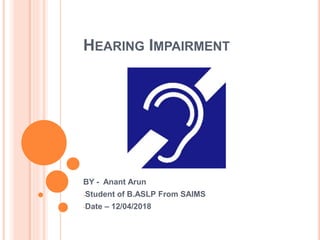 HEARING IMPAIRMENT
BY - Anant Arun
-Student of B.ASLP From SAIMS
-Date – 12/04/2018
 