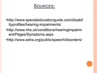 SOURCES:
•http://www.specialeducationguide.com/disabil
ityprofiles/hearing-impairments/
•http://www.nhs.uk/conditions/hearingimpairm
ent/Pages/Symptoms.aspx
•http://www.asha.org/public/speech/disorders/
 