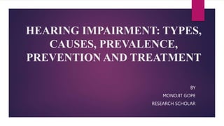HEARING IMPAIRMENT: TYPES,
CAUSES, PREVALENCE,
PREVENTION AND TREATMENT
BY
MONOJIT GOPE
RESEARCH SCHOLAR
 