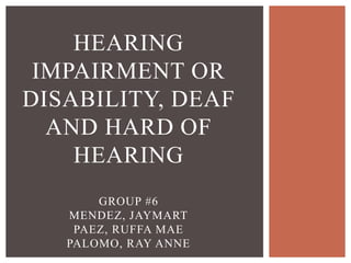 HEARING
IMPAIRMENT OR
DISABILITY, DEAF
AND HARD OF
HEARING
GROUP #6
MENDEZ, JAYMART
PAEZ, RUFFA MAE
PALOMO, RAY ANNE
 