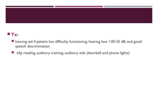 Tx:
 hearing aid if patient has difficulty functioning, hearing loss >30-35 dB, and good
speech discrimination
 ±lip reading, auditory training, auditory aids (doorbell and phone lights)
 