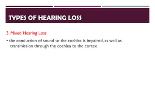 TYPES OF HEARING LOSSTYPES OF HEARING LOSS
3. Mixed Hearing Loss
• the conduction of sound to the cochlea is impaired, as well as
transmission through the cochlea to the cortex
 