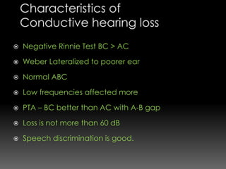  Negative Rinnie Test BC > AC
 Weber Lateralized to poorer ear
 Normal ABC
 Low frequencies affected more
 PTA – BC better than AC with A-B gap
 Loss is not more than 60 dB
 Speech discrimination is good.
 