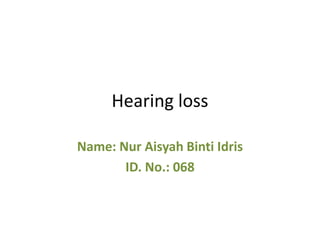 Hearing loss
Name: Nur Aisyah Binti Idris
ID. No.: 068
 