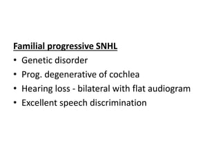 Familial progressive SNHL
• Genetic disorder
• Prog. degenerative of cochlea
• Hearing loss - bilateral with flat audiogram
• Excellent speech discrimination
 