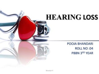 HEARING LOSS
POOJA BHANDARI
ROLL NO :04
PBBN 3RD YEAR
Bhandari P
 