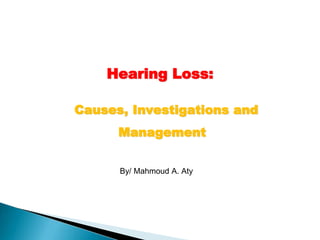 By/ Mahmoud A. Aty
Hearing Loss:
Causes, Investigations and
Management
 