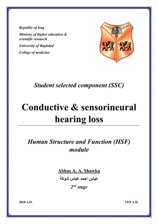 Republic of Iraq
Ministry of higher education &
scientific research
University of Baghdad
College of medicine
Student selected component (SSC)
Conductive & sensorineural
hearing loss
Human Structure and Function (HSF)
module
Abbas A. A. Shawka
‫شوكة‬ ‫عباس‬ ‫احمد‬ ‫عباس‬
2nd
stage
2018 A.D. 1439 A.H.
 