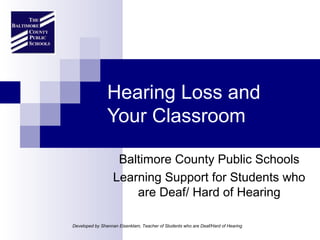Hearing Loss and
                Your Classroom

                    Baltimore County Public Schools
                   Learning Support for Students who
                       are Deaf/ Hard of Hearing

Developed by Shannan Eisenklam, Teacher of Students who are Deaf/Hard of Hearing
 