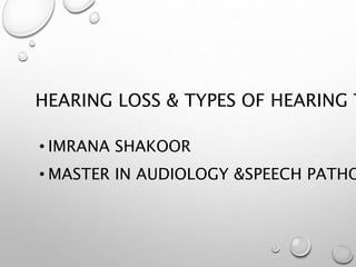 HEARING LOSS & TYPES OF HEARING T
• IMRANA SHAKOOR
• MASTER IN AUDIOLOGY &SPEECH PATHO
 