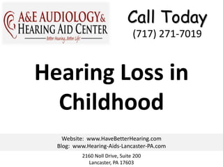Call Today
                                (717) 271-7019


Hearing Loss in
  Childhood
    Website: www.HaveBetterHearing.com
  Blog: www.Hearing-Aids-Lancaster-PA.com
          2160 Noll Drive, Suite 200
            Lancaster, PA 17603
 