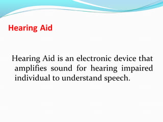 Hearing Aid
Hearing Aid is an electronic device that
amplifies sound for hearing impaired
individual to understand speech.
 