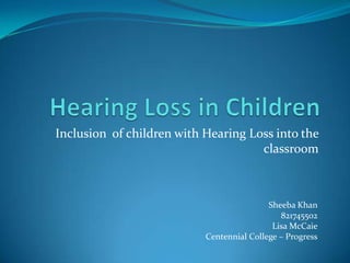 Inclusion of children with Hearing Loss into the
                                     classroom



                                           Sheeba Khan
                                              821745502
                                            Lisa McCaie
                           Centennial College – Progress
 