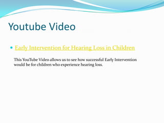 Youtube Video
 Early Intervention for Hearing Loss in Children

 This YouTube Video allows us to see how successful Early Intervention
 would be for children who experience hearing loss.
 