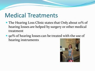 Medical Treatments
 The Hearing Loss Clinic states that Only about 10% of
  hearing losses are helped by surgery or other medical
  treatment
 90% of hearing losses can be treated with the use of
  hearing instruments
 