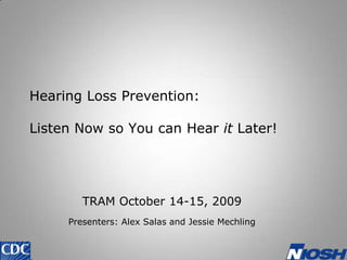 Hearing Loss Prevention: Listen Now so You can Hear it Later! TRAM October 14-15, 2009 Presenters: Alex Salas and Jessie Mechling 