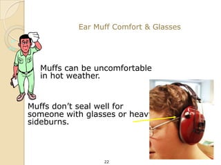 Ear Muff Comfort & Glasses




  Muffs can be uncomfortable
  in hot weather.


Muffs don’t seal well for
someone with glasses or heavy
sideburns.



                 22
 