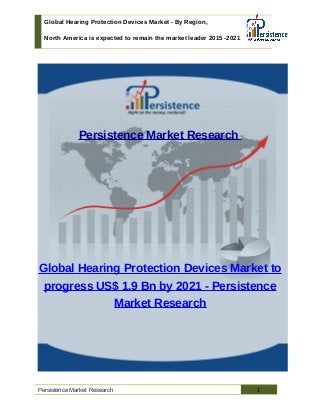Global Hearing Protection Devices Market - By Region,
North America is expected to remain the market leader 2015 -2021
Persistence Market Research
Global Hearing Protection Devices Market to
progress US$ 1.9 Bn by 2021 - Persistence
Market Research
Persistence Market Research 1
 