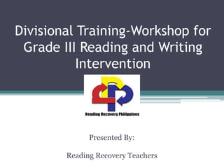 Divisional Training-Workshop for
Grade III Reading and Writing
Intervention
Presented By:
Reading Recovery Teachers
 