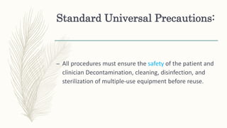 Standard Universal Precautions:
– All procedures must ensure the safety of the patient and
clinician Decontamination, cleaning, disinfection, and
sterilization of multiple-use equipment before reuse.
 