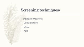 Screening techniques:
– Objective measures.
– Questionnaire.
– OAES.
– ABR.
 