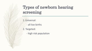 Types of newborn hearing
screening
1.Universal:
- all live births
2. Targeted:
- high risk population
 