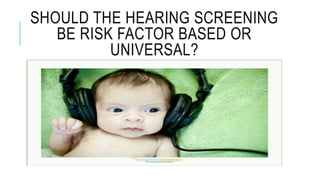 SHOULD THE HEARING SCREENING
BE RISK FACTOR BASED OR
UNIVERSAL?
 