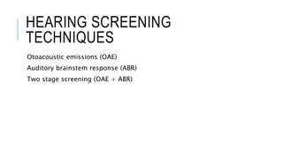 HEARING SCREENING
TECHNIQUES
Otoacoustic emissions (OAE)
Auditory brainstem response (ABR)
Two stage screening (OAE + ABR)
 