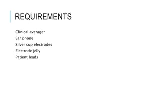 REQUIREMENTS
Clinical averager
Ear phone
Silver cup electrodes
Electrode jelly
Patient leads
 