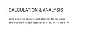 CALCULATION & ANALYSIS
Write down the absolute peak latencies for the waves
Find out the interpeak latencies of I – III, III – V and I – V.
 