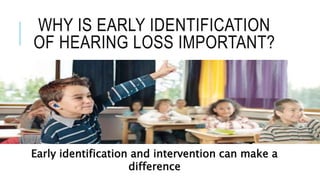 WHY IS EARLY IDENTIFICATION
OF HEARING LOSS IMPORTANT?
Early identification and intervention can make a
difference
 