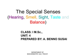 The Special Senses
(Hearing, Smell, Sight, Taste and
Balance)
CLASS: I M.Sc.,
UNIT: 4
PREPARED BY: A. BENNO SUSAI
DEPARTMENT OF
BIOCHEMISTRY, SJC, TRICHY
 