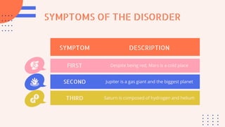 SYMPTOMS OF THE DISORDER
SYMPTOM DESCRIPTION
FIRST Despite being red, Mars is a cold place
SECOND Jupiter is a gas giant and the biggest planet
THIRD Saturn is composed of hydrogen and helium
 