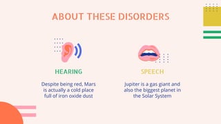 SPEECH
Jupiter is a gas giant and
also the biggest planet in
the Solar System
HEARING
Despite being red, Mars
is actually a cold place
full of iron oxide dust
ABOUT THESE DISORDERS
 