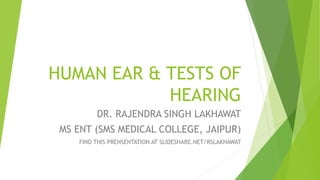 HUMAN EAR & TESTS OF
HEARING
DR. RAJENDRA SINGH LAKHAWAT
MS ENT (SMS MEDICAL COLLEGE, JAIPUR)
FIND THIS PRENSENTATION AT SLIDESHARE.NET/RSLAKHAWAT
 