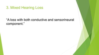 3. Mixed Hearing Loss
“A loss with both conductive and sensorineural
component.”
 