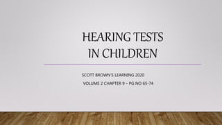 HEARING TESTS
IN CHILDREN
SCOTT BROWN’S LEARNING 2020
VOLUME 2 CHAPTER 9 – PG NO 65-74
 
