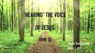 .
“HEARING” THE VOICE
OF JESUS
JOHN 10
Pastor Brent Lokker
March 7, 2020
 