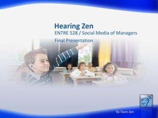 Hearing Zen
ENTRE 528 / Social Media of Managers
Final Presentation
By Team Zen
 