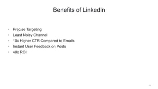 19
Benefits of LinkedIn
•  Precise Targeting
•  Least Noisy Channel
•  10x Higher CTR Compared to Emails
•  Instant User Feedback on Posts
•  40x ROI
 