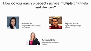 How do you reach prospects across multiple channels
and devices?
​ Amanda Halle
​ Senior Manager, Marketing
​ LinkedIn
​ Jaslyn Law
​ Integrated Marketing Manager
​ Jive Software
​ Priyank Savla
​ Digital Marketing Manager
​ NetBrain
 
