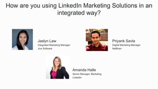 How are you using LinkedIn Marketing Solutions in an
integrated way?
​ Amanda Halle
​ Senior Manager, Marketing
​ LinkedIn
​ Jaslyn Law
​ Integrated Marketing Manager
​ Jive Software
​ Priyank Savla
​ Digital Marketing Manager
​ NetBrain
 