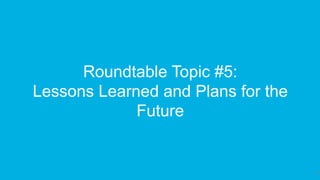 35
Roundtable Topic #5:
Lessons Learned and Plans for the
Future
 