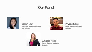 Our Panel
​ Amanda Halle
​ Senior Manager, Marketing
​ LinkedIn
​ Jaslyn Law
​ Integrated Marketing Manager
​ Jive Software
​ Priyank Savla
​ Digital Marketing Manager
​ NetBrain
 