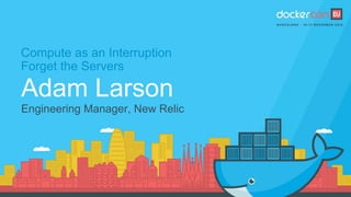 Compute as an Interruption
Forget the Servers
Adam Larson
Engineering Manager, New Relic
 